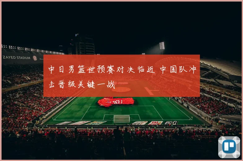 中日男篮世预赛对决临近 中国队冲击晋级关键一战