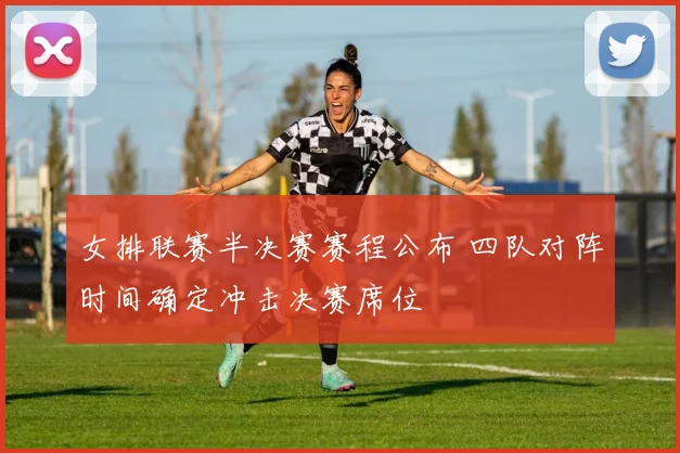 女排联赛半决赛赛程公布 四队对阵时间确定冲击决赛席位