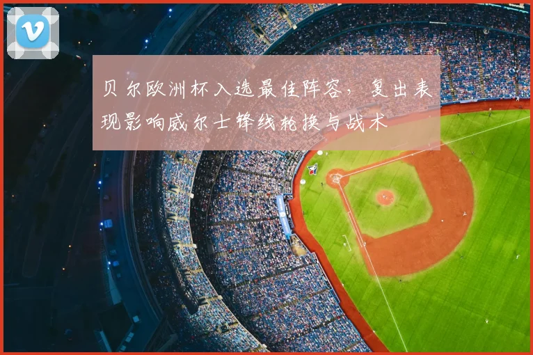 贝尔欧洲杯入选最佳阵容，复出表现影响威尔士锋线轮换与战术