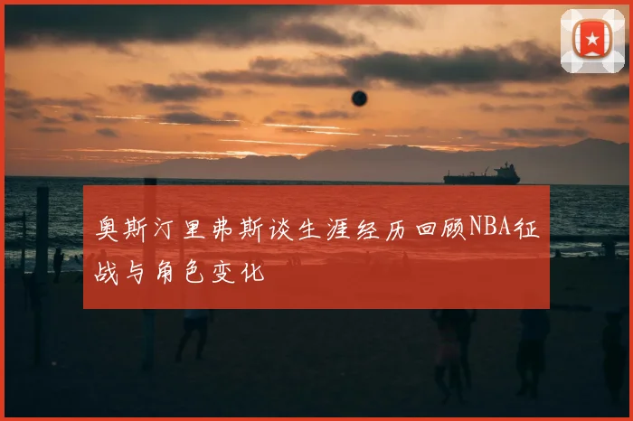 奥斯汀里弗斯谈生涯经历回顾NBA征战与角色变化