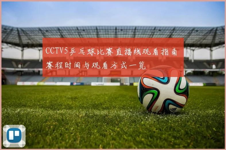 CCTV5乒乓球比赛直播线观看指南 赛程时间与观看方式一览