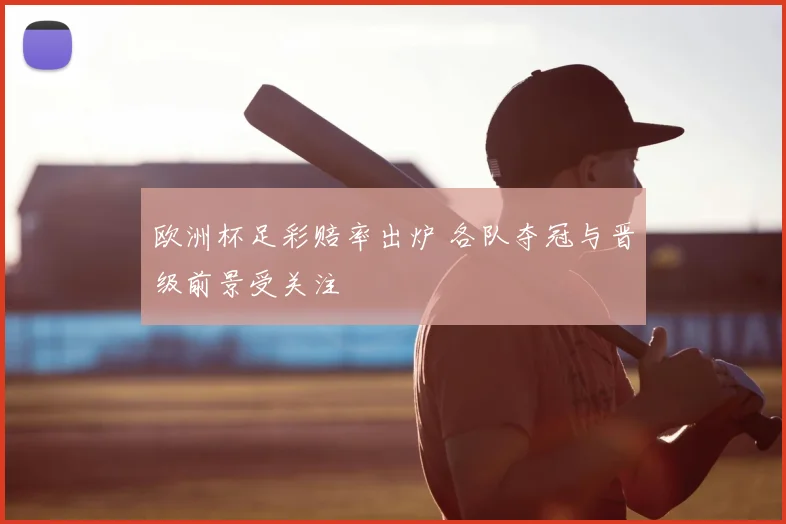 欧洲杯足彩赔率出炉 各队夺冠与晋级前景受关注