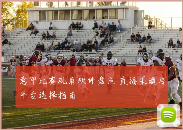 意甲比赛观看软件盘点 直播渠道与平台选择指南