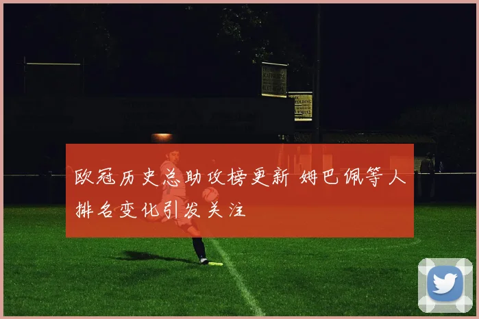 欧冠历史总助攻榜更新 姆巴佩等人排名变化引发关注