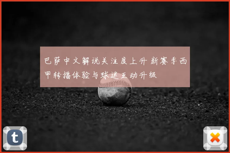 巴萨中文解说关注度上升 新赛季西甲转播体验与球迷互动升级