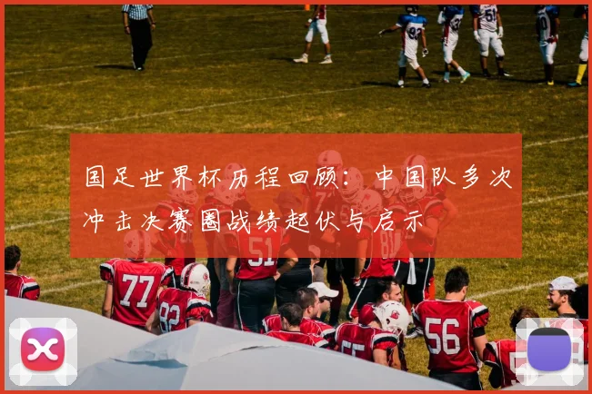 国足世界杯历程回顾：中国队多次冲击决赛圈战绩起伏与启示