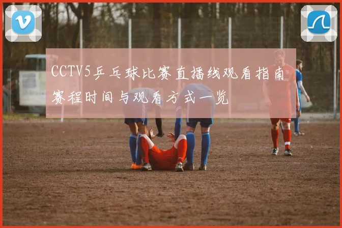 CCTV5乒乓球比赛直播线观看指南 赛程时间与观看方式一览