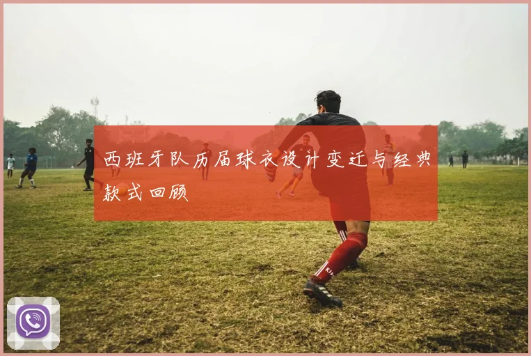 西班牙队历届球衣设计变迁与经典款式回顾