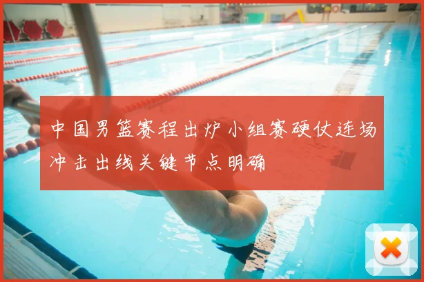 中国男篮赛程出炉小组赛硬仗连场冲击出线关键节点明确