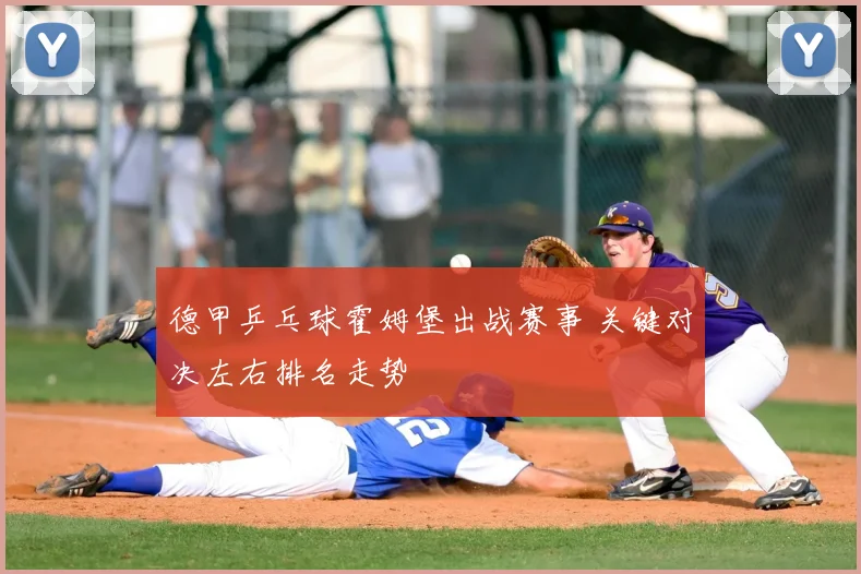 德甲乒乓球霍姆堡出战赛事 关键对决左右排名走势