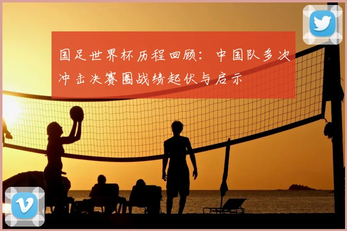 国足世界杯历程回顾：中国队多次冲击决赛圈战绩起伏与启示