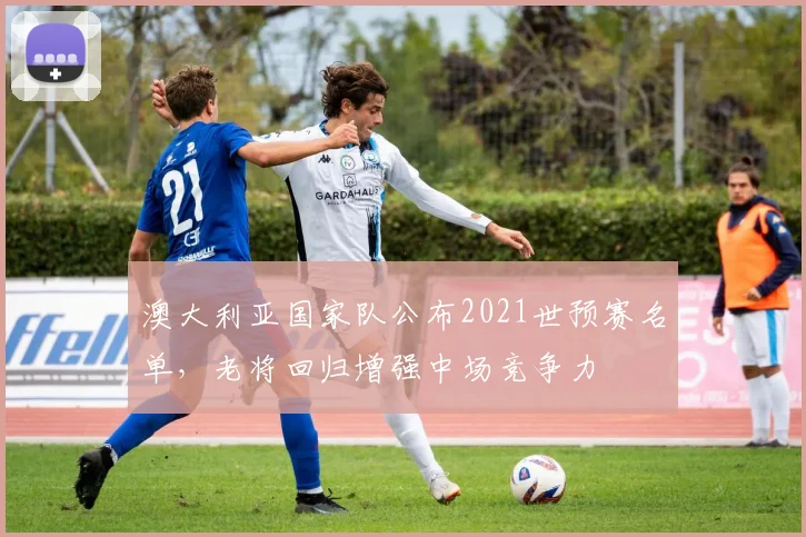 澳大利亚国家队公布2021世预赛名单，老将回归增强中场竞争力