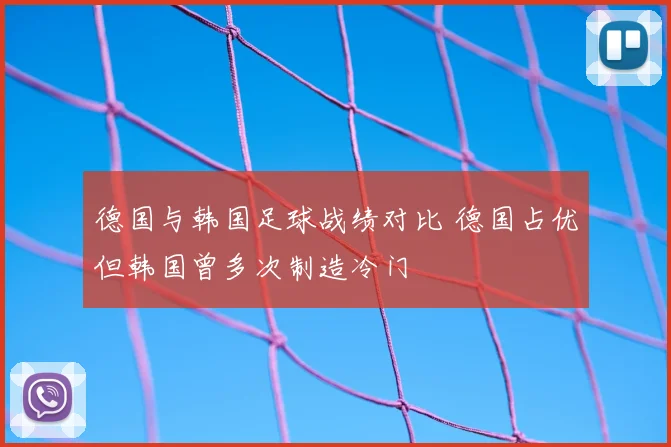 德国与韩国足球战绩对比 德国占优但韩国曾多次制造冷门