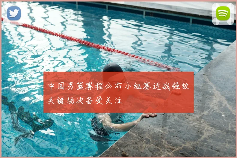 中国男篮赛程公布小组赛连战强敌关键场次备受关注