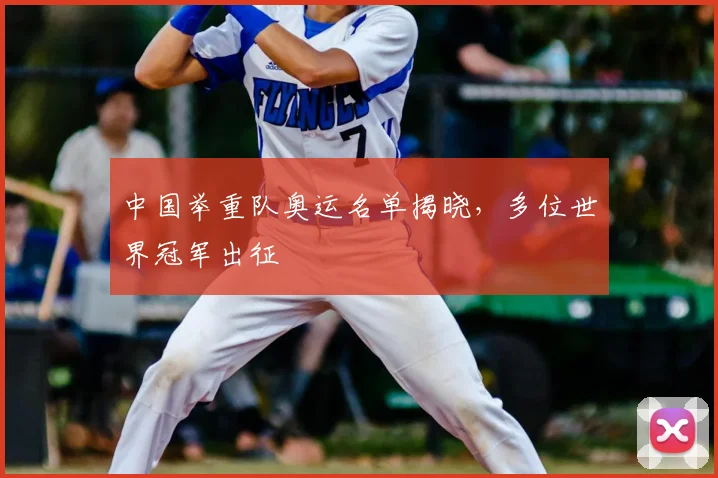 中国举重队奥运名单揭晓,多位世界冠军出征