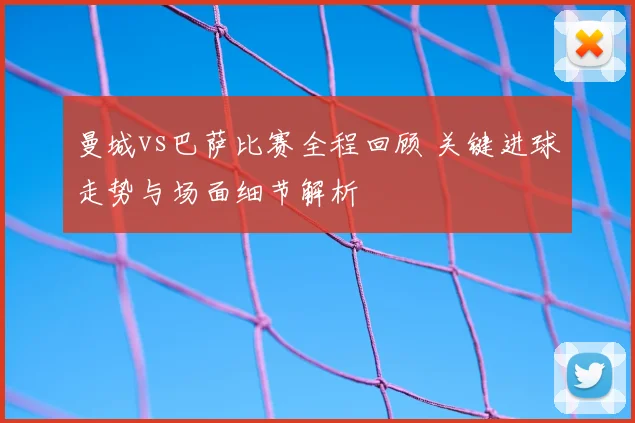 曼城vs巴萨比赛全程回顾 关键进球走势与场面细节解析