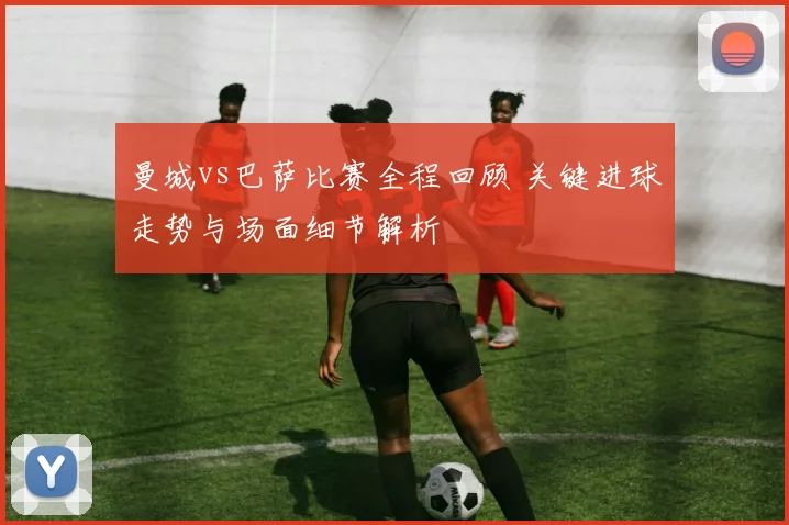 曼城vs巴萨比赛全程回顾 关键进球走势与场面细节解析