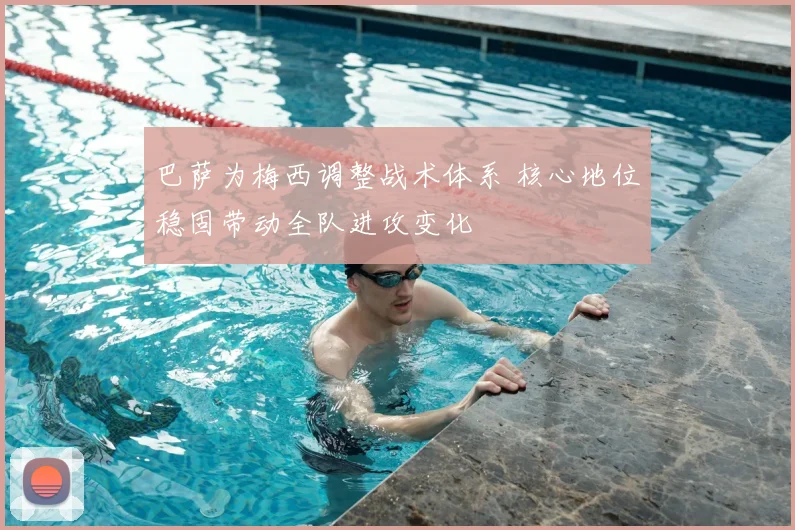 巴萨为梅西调整战术体系 核心地位稳固带动全队进攻变化