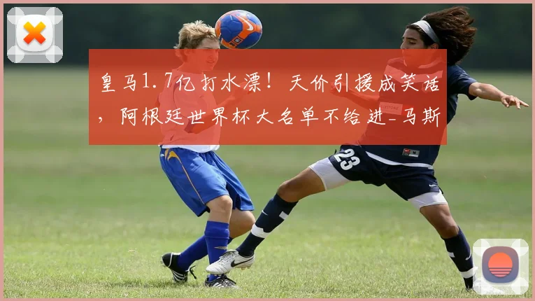 皇马1.7亿打水漂！天价引援成笑话，阿根廷世界杯大名单不给进_马斯坦_欧元_托诺