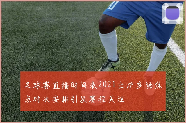 足球赛直播时间表2021出炉多场焦点对决安排引发赛程关注