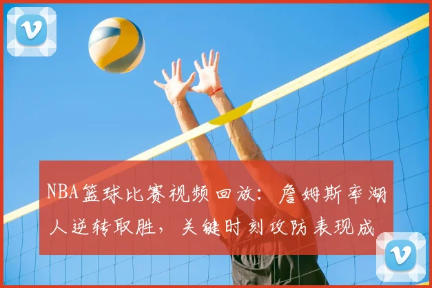 NBA篮球比赛视频回放：詹姆斯率湖人逆转取胜，关键时刻攻防表现成比赛看点