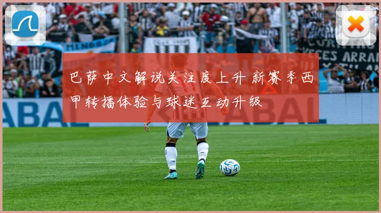 巴萨中文解说关注度上升 新赛季西甲转播体验与球迷互动升级