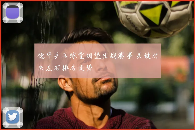 德甲乒乓球霍姆堡出战赛事 关键对决左右排名走势