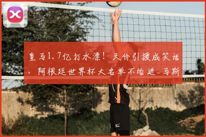 皇马1.7亿打水漂！天价引援成笑话，阿根廷世界杯大名单不给进_马斯坦_欧元_托诺