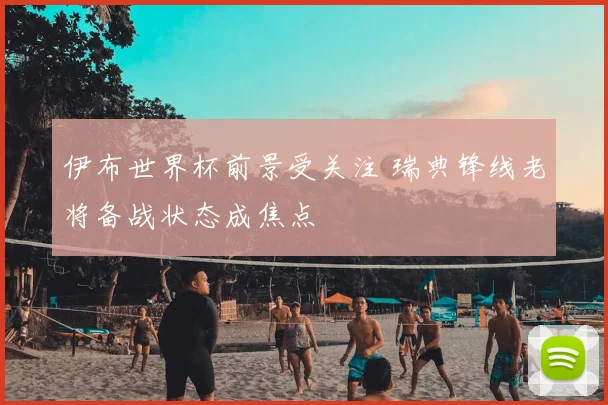 伊布世界杯前景受关注 瑞典锋线老将备战状态成焦点