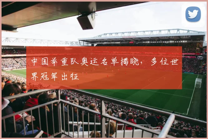 中国举重队奥运名单揭晓，多位世界冠军出征