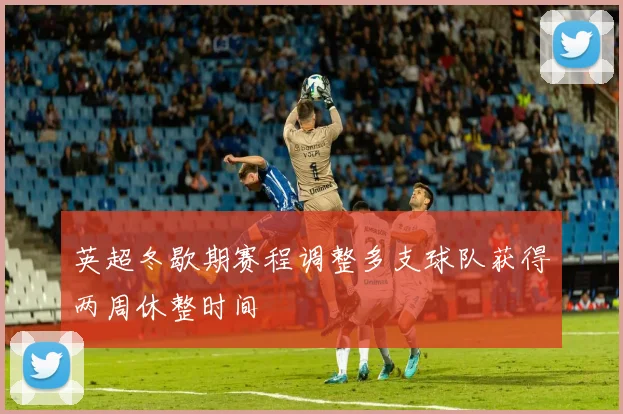 英超冬歇期赛程调整多支球队获得两周休整时间