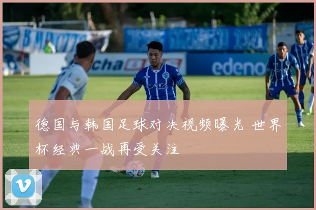 德国与韩国足球对决视频曝光 世界杯经典一战再受关注