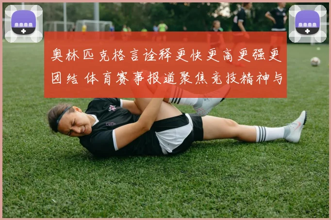 奥林匹克格言诠释更快更高更强更团结 体育赛事报道聚焦竞技精神与团队协作