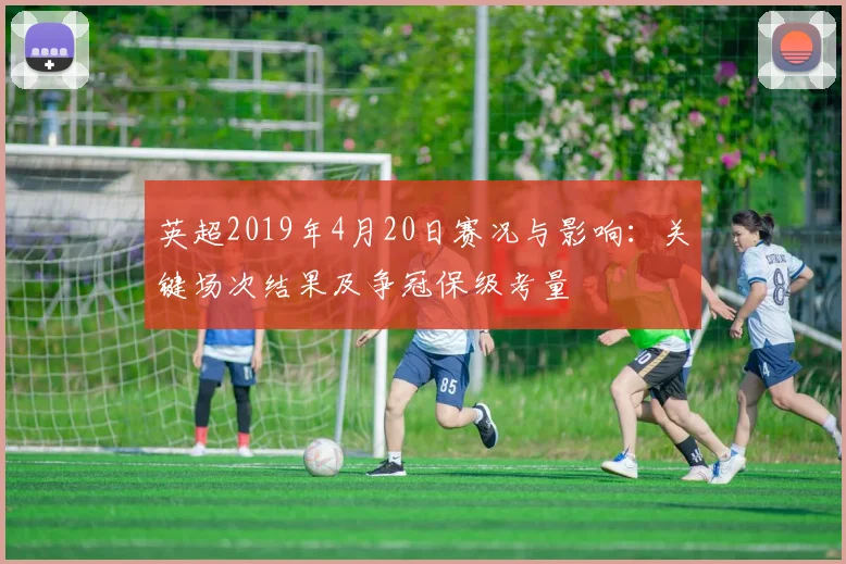 英超2019年4月20日赛况与影响：关键场次结果及争冠保级考量