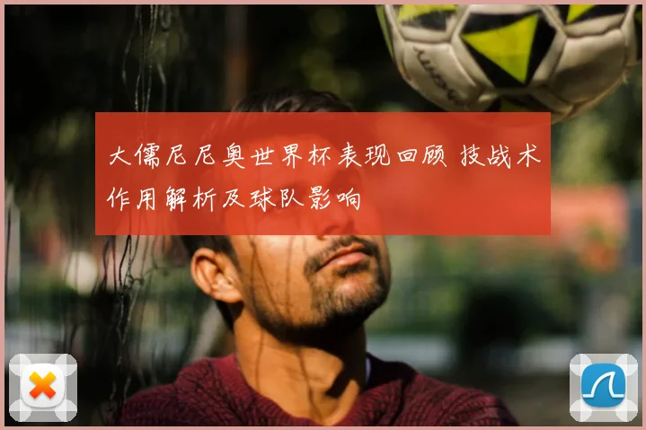 大儒尼尼奥世界杯表现回顾 技战术作用解析及球队影响