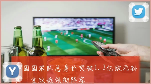 韩国国家队总身价突破1.3亿欧元孙兴慜金玟哉领衔阵容